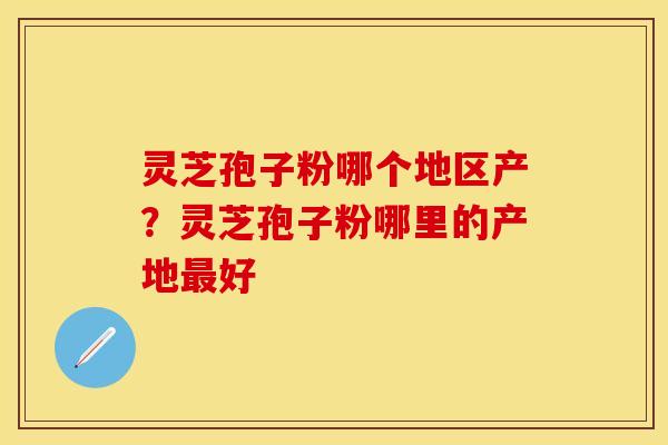 灵芝孢子粉哪个地区产?灵芝孢子粉哪里的产地最好 灵芝孢子粉哪个地区产?灵芝孢子粉哪里的产地最好
