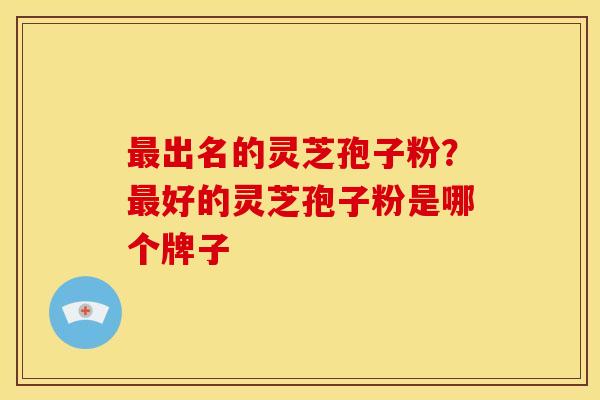 最出名的灵芝孢子粉?最好的灵芝孢子粉是哪个牌子 最出名的灵芝孢子粉?最好的灵芝孢子粉是哪个牌子