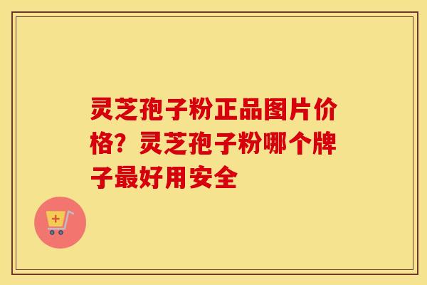 灵芝孢子粉正品图片价格？灵芝孢子粉哪个牌子最好用安全