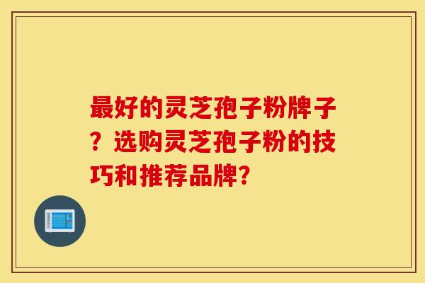 最好的灵芝孢子粉牌子？选购灵芝孢子粉的技巧和推荐品牌？
