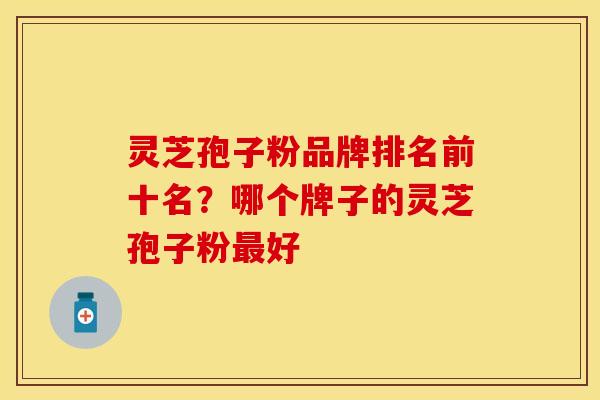 灵芝孢子粉品牌排名前十名？哪个牌子的灵芝孢子粉最好