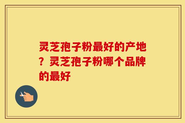 灵芝孢子粉最好的产地？灵芝孢子粉哪个品牌的最好