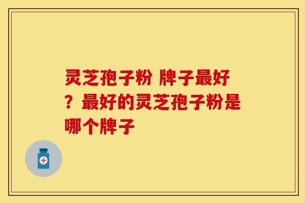 灵芝孢子粉 牌子最好?最好的灵芝孢子粉是哪个牌子 灵芝孢子粉 牌子最好?最好的灵芝孢子粉是哪个牌子