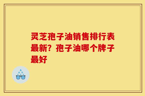 灵芝孢子油销售排行表最新？孢子油哪个牌子最好