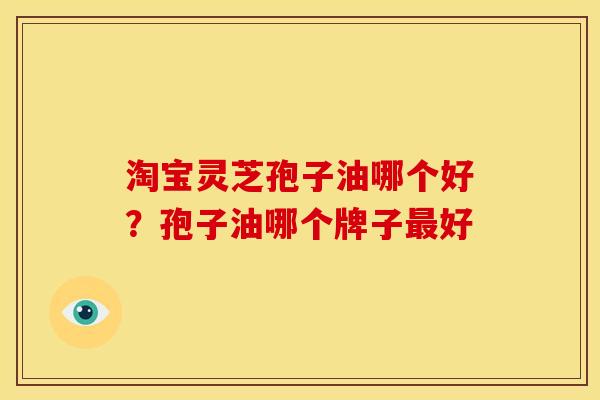 淘宝灵芝孢子油哪个好？孢子油哪个牌子最好