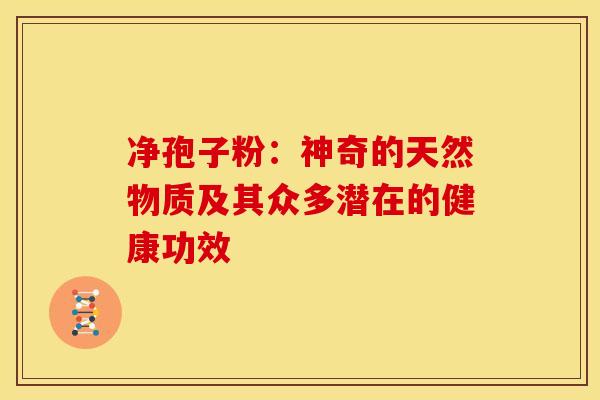 净孢子粉：神奇的天然物质及其众多潜在的健康功效