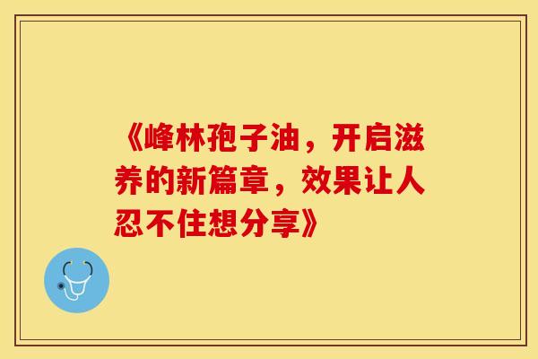 《峰林孢子油，开启滋养的新篇章，效果让人忍不住想分享》