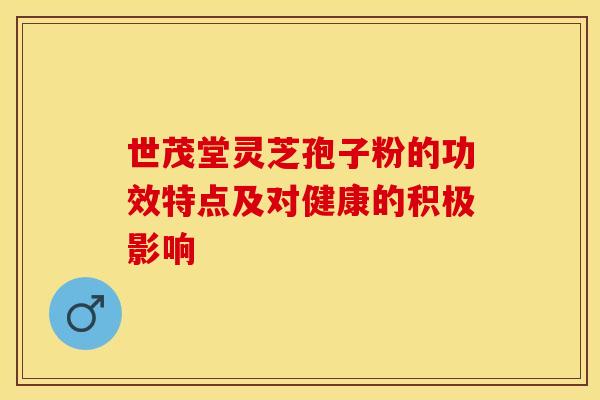世茂堂灵芝孢子粉的功效特点及对健康的积极影响
