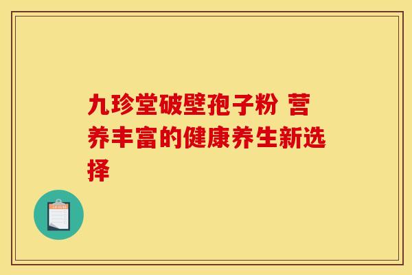 九珍堂破壁孢子粉 营养丰富的健康养生新选择