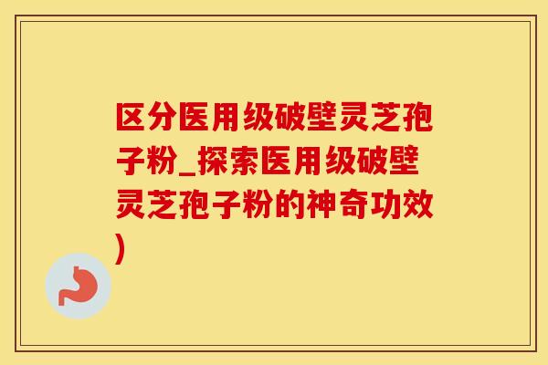 区分医用级破壁灵芝孢子粉_探索医用级破壁灵芝孢子粉的神奇功效)