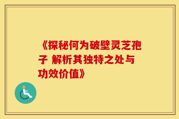 《探秘何为破壁灵芝孢子 解析其独特之处与功效价值》