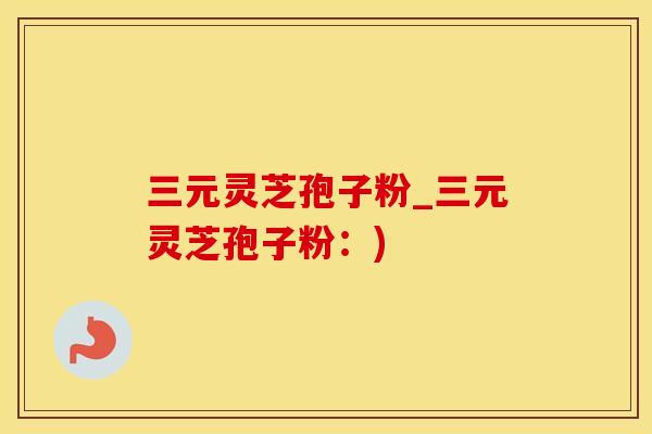三元灵芝孢子粉_三元灵芝孢子粉：)