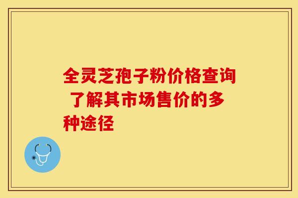 全灵芝孢子粉价格查询 了解其市场售价的多种途径