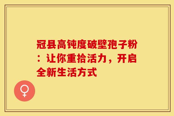 冠县高钝度破壁孢子粉：让你重拾活力，开启全新生活方式