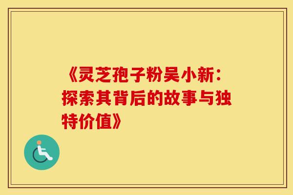 《灵芝孢子粉吴小新：探索其背后的故事与独特价值》