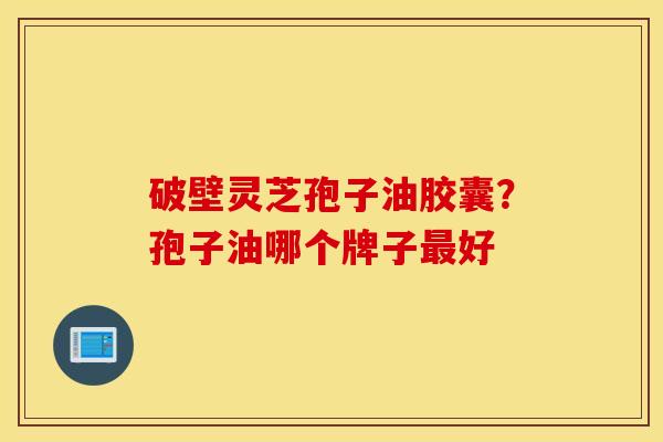 破壁灵芝孢子油胶囊？孢子油哪个牌子最好