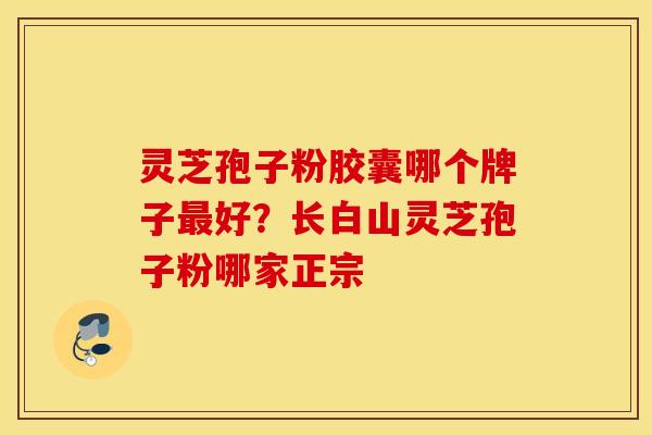 灵芝孢子粉胶囊哪个牌子最好？长白山灵芝孢子粉哪家正宗