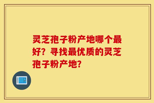 灵芝孢子粉产地哪个最好？寻找最优质的灵芝孢子粉产地？