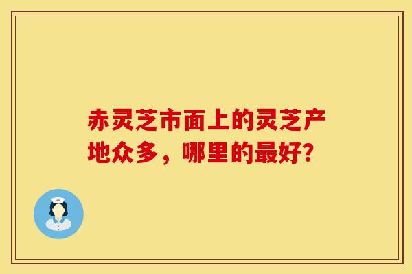 赤灵芝市面上的灵芝产地众多，哪里的最好？