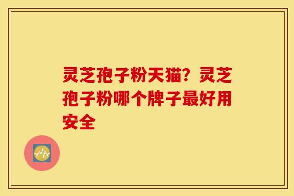 灵芝孢子粉天猫？灵芝孢子粉哪个牌子最好用安全