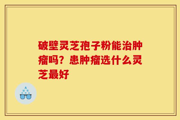 破壁灵芝孢子粉能治肿瘤吗？患肿瘤选什么灵芝最好