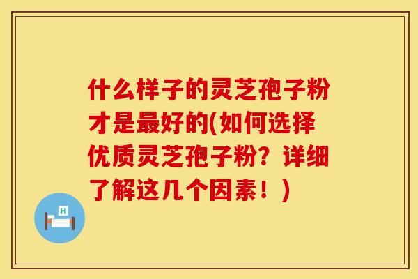 什么样子的灵芝孢子粉才是最好的(如何选择优质灵芝孢子粉?详细了解这几个因素!) 什么样子的灵芝孢子粉才是最好的(如何选择优质灵芝孢子粉?详细了解这几个因素!)
