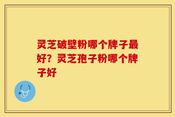 灵芝破壁粉哪个牌子最好？灵芝孢子粉哪个牌子好