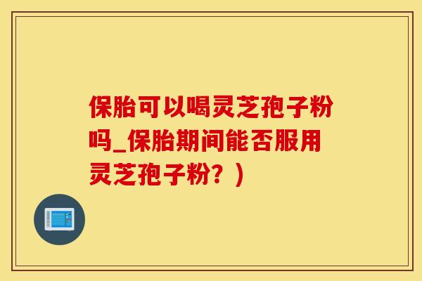 保胎可以喝灵芝孢子粉吗_保胎期间能否服用灵芝孢子粉？)