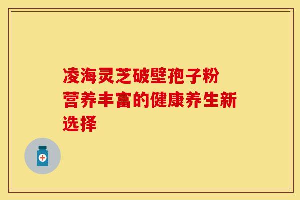 凌海灵芝破壁孢子粉 营养丰富的健康养生新选择