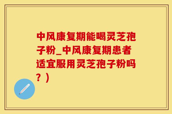 中风康复期能喝灵芝孢子粉_中风康复期患者适宜服用灵芝孢子粉吗？)