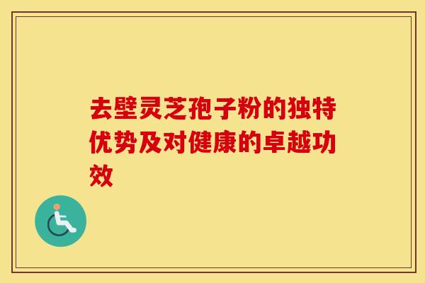 去壁灵芝孢子粉的独特优势及对健康的卓越功效