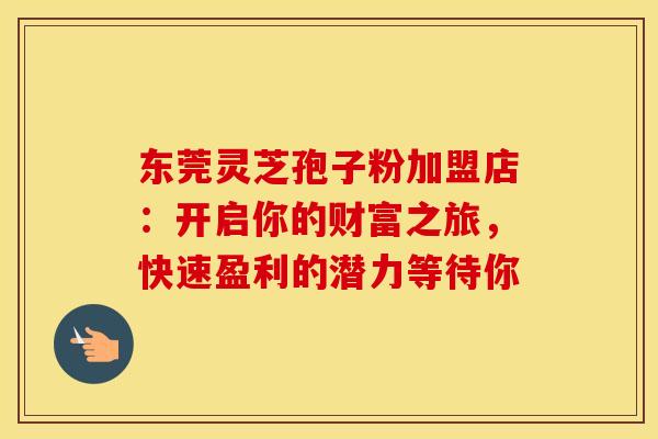 东莞灵芝孢子粉加盟店：开启你的财富之旅，快速盈利的潜力等待你
