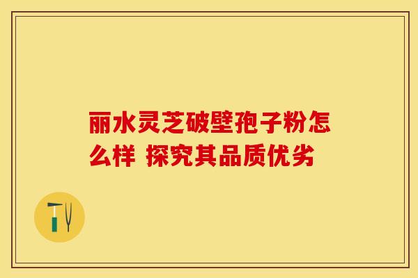 丽水灵芝破壁孢子粉怎么样 探究其品质优劣
