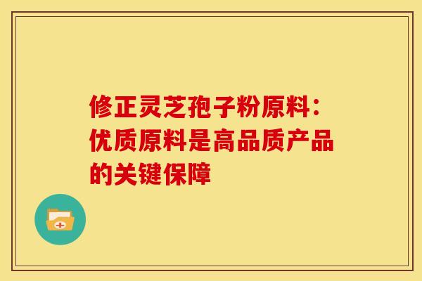 修正灵芝孢子粉原料：优质原料是高品质产品的关键保障