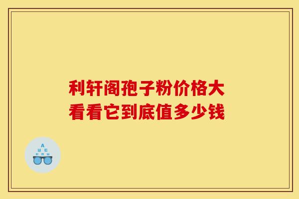利轩阁孢子粉价格大 看看它到底值多少钱