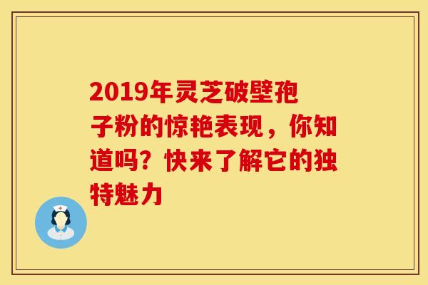 2019年灵芝破壁孢子粉的惊艳表现，你知道吗？快来了解它的独特魅力