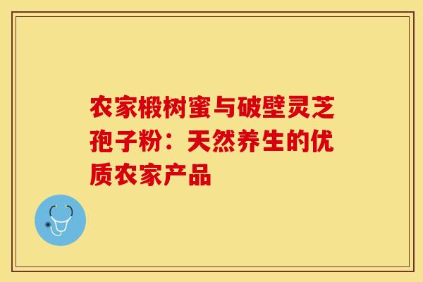 农家椴树蜜与破壁灵芝孢子粉：天然养生的优质农家产品
