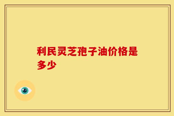 利民灵芝孢子油价格是多少