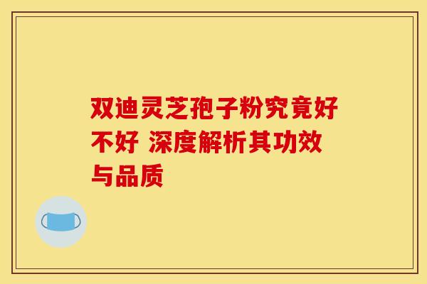 双迪灵芝孢子粉究竟好不好 深度解析其功效与品质