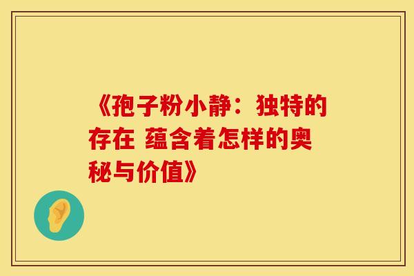《孢子粉小静：独特的存在 蕴含着怎样的奥秘与价值》