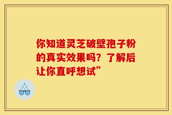 你知道灵芝破壁孢子粉的真实效果吗？了解后让你直呼想试”