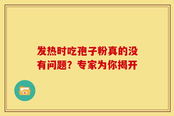 发热时吃孢子粉真的没有问题？专家为你揭开