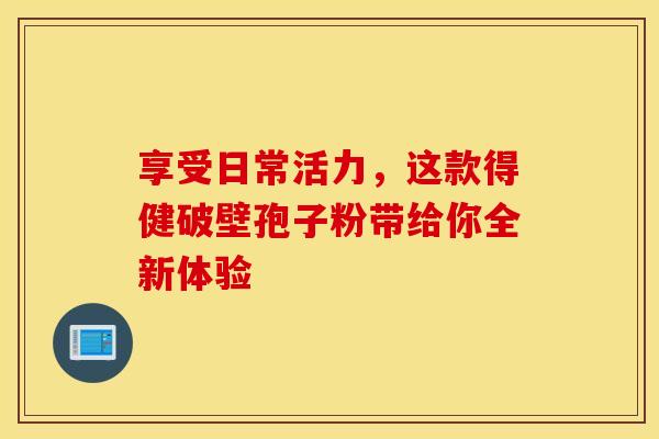 享受日常活力，这款得健破壁孢子粉带给你全新体验