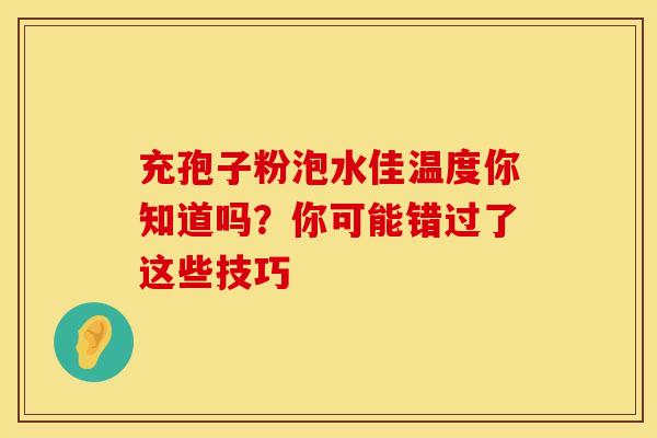 充孢子粉泡水佳温度你知道吗？你可能错过了这些技巧