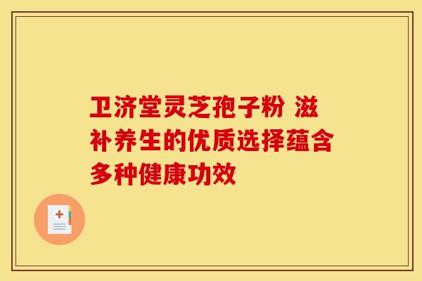 卫济堂灵芝孢子粉 滋补养生的优质选择蕴含多种健康功效