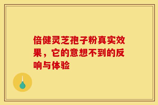 倍健灵芝孢子粉真实效果，它的意想不到的反响与体验