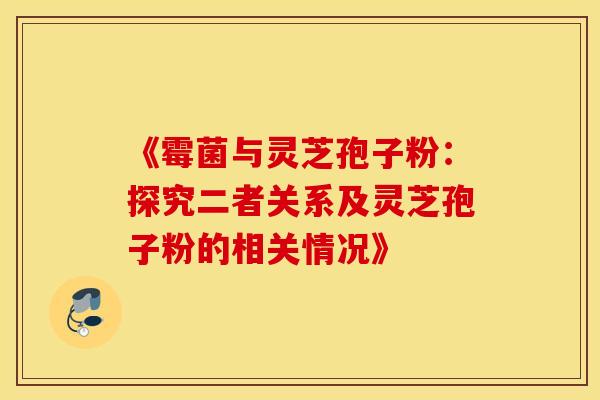 《霉菌与灵芝孢子粉：探究二者关系及灵芝孢子粉的相关情况》