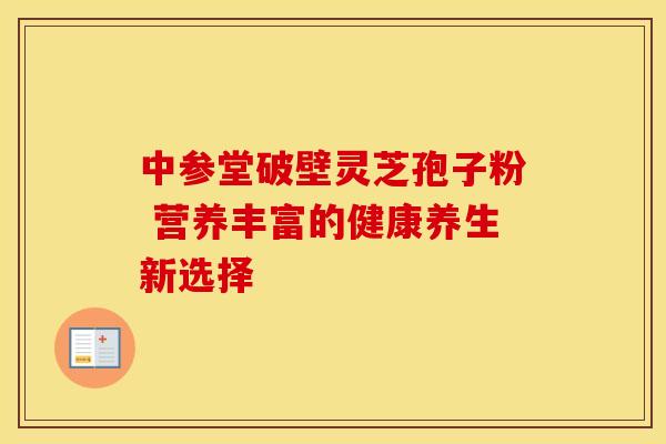 中参堂破壁灵芝孢子粉 营养丰富的健康养生新选择