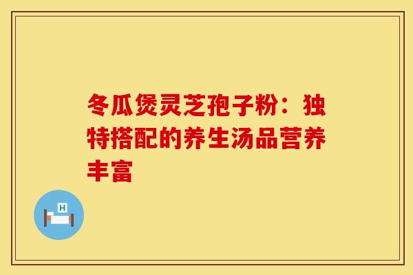 冬瓜煲灵芝孢子粉：独特搭配的养生汤品营养丰富