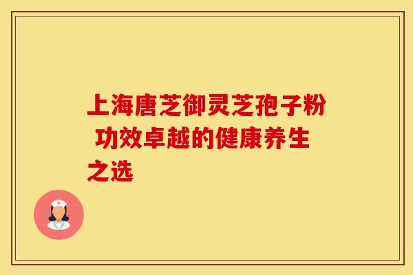 上海唐芝御灵芝孢子粉 功效卓越的健康养生之选
